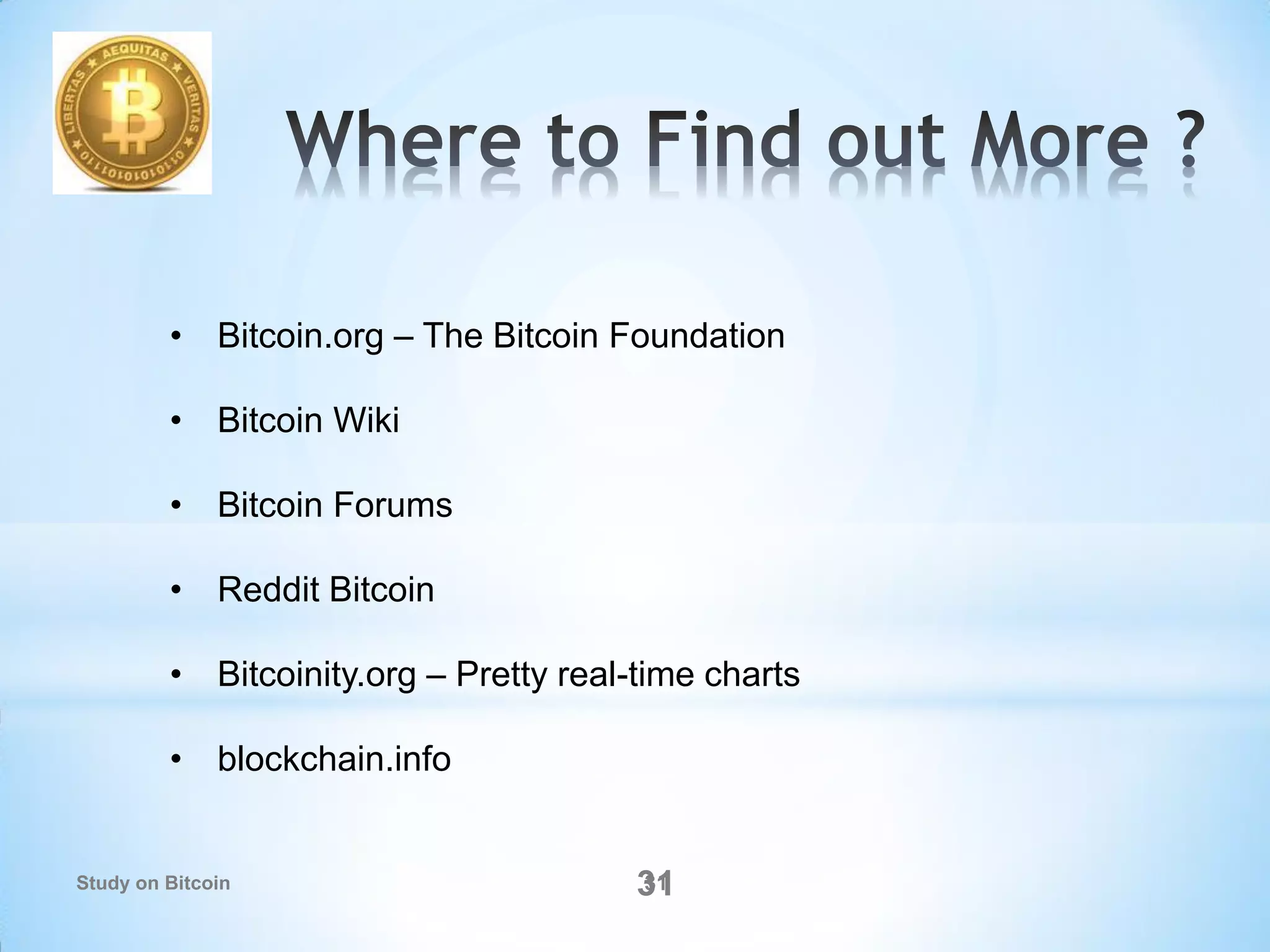 3131
• Bitcoin.org – The Bitcoin Foundation
• Bitcoin Wiki
• Bitcoin Forums
• Reddit Bitcoin
• Bitcoinity.org – Pretty real-time charts
• blockchain.info
Study on Bitcoin
 