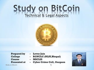 Prepared by - Lovey Jain
College - RGNCLC (NLIU,Bhopal)
Course - MSCLIS
Presented at - Cyber Crime Cell, Gurgaon
1Study on Bitcoin
 