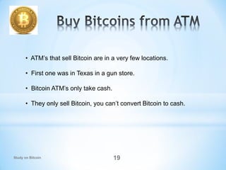 • ATM’s that sell Bitcoin are in a very few locations.
• First one was in Texas in a gun store.
• Bitcoin ATM’s only take ...