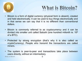 4
• Bitcoin is a form of digital currency (physical form is absent), created
and held electronically. It can be used to bu...