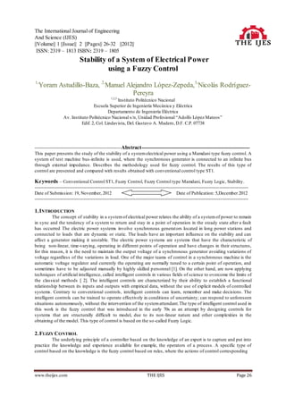 The International Journal of Engineering
And Science (IJES)
||Volume|| 1 ||Issue|| 2 ||Pages|| 26-32 ||2012||
 ISSN: 2319 – 1813 ISBN: 2319 – 1805
                             Stability of a System of Electrical Power
                                        using a Fuzzy Control
1,
  Yoram Astudillo-Baza, 2,Manuel Alejandro López-Zepeda,3,Nicolás Rodríguez-
                                   Pereyra
                                                    1,2,3
                                                 Instituto Politécnico Nacional
                                    Escuela Superior de Ingeniería Mecánica y Eléctrica
                                             Departamento de Ingeniería Eléctrica
                   Av. Instituto Politécnico Nacional s/n, Unidad Profesional “Adolfo López Mateos”
                             Edif. 2, Col. Lindavista, Del. Gustavo A. Madero, D.F. C.P. 07738




------------------------------------------------------------Abstract---------------------------------------------------------------------------
This paper presents the study of the stability of a system electrical power using a Mamdani type fuzzy control. A
system of test machine bus -infinite is used, where the synchronous generator is connected to an infinite bus
through external impedance. Describes the methodology used for fuzzy control. The results of this type of
control are presented and compared with results obtained with conventional control type ST1.

Keywords – Conventional Control ST1, Fuzzy Control, Fuzzy Control type Mamdani, Fuzzy Logic, Stability.
----------------------------------------------------------------------------------------------------------------------------------------------------
Date of Submission: 19, November, 2012                                                            Date of Publication: 5,December 2012
----------------------------------------------------------------------------------------------------------------------------------------------------

1. INTRODUCTION
          The concept of stability in a sys tem of electrical power relates the ability of a system of power to remain
in sync and the tendency of a system to return and stay in a point of operation in the steady state after a fault
has occurred The electric power systems involve synchronous generators located in long power stations and
connected to loads that are dynamic or static. The loads have an important influence on the stability and can
affect a generator making it unstable. The electric power systems are systems that have the characteristic of
being non-linear, time-varying, operating in different points of operation and have changes in their structures,
for this reason, it is the need to maintain the output voltage of a synchronous generator avoiding variations of
voltage regardless of the variations in load. One of the major teams of control in a synchronous machine is the
automatic voltage regulator and currently the operating are normally tuned to a certain point of operation, and
sometimes have to be adjusted manually by highly skilled p ersonnel [1]. On the other hand, are now applying
techniques of artificial intelligence, called intelligent controls in various fields of science to overcome the limits of
the classical methods [ 2]. The intelligent controls are characterized by their ability to establish a functional
relationship between its inputs and outputs with empirical data, without the use of explicit models of controlled
systems. Contrary to conventional controls, intelligent controls can learn, remember and make decisions. The
intelligent controls can be trained to operate effectively in conditions of uncertainty; can respond to unforeseen
situations autonomously, without the intervention of the system attendant.The type of intelligent control used in
this work is the fuzzy control that was introduced in the early 70s as an attempt by designing controls for
systems that are structurally difficult to model, due to its non -linear nature and other complexities in the
obtaining of the model. This type of control is based on the so -called Fuzzy Logic.

2. FUZZY CONTROL
         The underlying principle of a controller based on the knowledge of an expert is to capture and put into
practice the knowledge and experience available for example, the operators of a process. A specific type of
control based on the knowledge is the fuzzy control based on rules, where the actions of control corresponding




www.theijes.com                                                              THE IJES                                                      Page 26
 