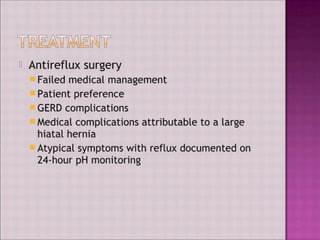 Anti reflux surgery
Failed medical management
Patient preference
GERD complications
Medical complications attributable to a large
hiatal hernia
Atypical symptoms with reflux documented on
24-hour pH monitoring
 