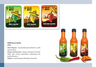 Chilli Sauce Labels
2016
Client Request: Concept Illustrative labels for a chilli
sauce product.
Design and Execution: Design and layout of sticker
labels with cartoon illustrations emphasising the
product flavours.
Medium: Hand drawings, Photoshop, Illustrator.
 