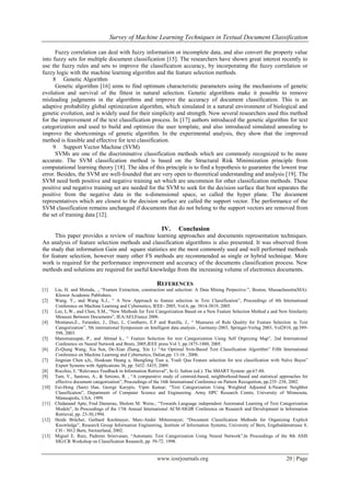 Survey of Machine Learning Techniques in Textual Document Classification
www.iosrjournals.org 20 | Page
Fuzzy correlation can deal with fuzzy information or incomplete data, and also convert the property value
into fuzzy sets for multiple document classification [15]. The researchers have shown great interest recently to
use the fuzzy rules and sets to improve the classification accuracy, by incorporating the fuzzy correlation or
fuzzy logic with the machine learning algorithm and the feature selection methods.
8 Genetic Algorithm
Genetic algorithm [16] aims to find optimum characteristic parameters using the mechanisms of genetic
evolution and survival of the fittest in natural selection. Genetic algorithms make it possible to remove
misleading judgments in the algorithms and improve the accuracy of document classification. This is an
adaptive probability global optimization algorithm, which simulated in a natural environment of biological and
genetic evolution, and is widely used for their simplicity and strength. Now several researchers used this method
for the improvement of the text classification process. In [17] authors introduced the genetic algorithm for text
categorization and used to build and optimize the user template, and also introduced simulated annealing to
improve the shortcomings of genetic algorithm. In the experimental analysis, they show that the improved
method is feasible and effective for text classification.
9 Support Vector Machine (SVM)
SVMs are one of the discriminative classification methods which are commonly recognized to be more
accurate. The SVM classification method is based on the Structural Risk Minimization principle from
computational learning theory [18]. The idea of this principle is to find a hypothesis to guarantee the lowest true
error. Besides, the SVM are well-founded that are very open to theoretical understanding and analysis [19]. The
SVM need both positive and negative training set which are uncommon for other classification methods. These
positive and negative training set are needed for the SVM to seek for the decision surface that best separates the
positive from the negative data in the n-dimensional space, so called the hyper plane. The document
representatives which are closest to the decision surface are called the support vector. The performance of the
SVM classification remains unchanged if documents that do not belong to the support vectors are removed from
the set of training data [12].
IV. Conclusion
This paper provides a review of machine learning approaches and documents representation techniques.
An analysis of feature selection methods and classification algorithms is also presented. It was observed from
the study that information Gain and square statistics are the most commonly used and well performed methods
for feature selection, however many other FS methods are recommended as single or hybrid technique. More
work is required for the performance improvement and accuracy of the documents classification process. New
methods and solutions are required for useful knowledge from the increasing volume of electronics documents.
REFERENCES
[1] Liu, H. and Motoda, ., “Feature Extraction, constraction and selection: A Data Mining Perpective.”, Boston, Massachusetts(MA):
Kluwer Academic Publishers.
[2] Wang, Y., and Wang X.J., “ A New Approach to feature selection in Text Classification”, Proceedings of 4th International
Conference on Machine Learning and Cybernetics, IEEE- 2005, Vol.6, pp. 3814-3819, 2005.
[3] Lee, L.W., and Chen, S.M., “New Methods for Text Categorization Based on a New Feature Selection Method a and New Similarity
Measure Between Documents”, IEA/AEI,France 2006.
[4] Montanes,E., Ferandez, J., Diaz, I., Combarro, E.F and Ranilla, J., “ Measures of Rule Quality for Feature Selection in Text
Categorization”, 5th international Symposium on Intelligent data analysis , Germeny-2003, Springer-Verlag 2003, Vol2810, pp.589-
598, 2003.
[5] Manomaisupat, P., and Abmad k., “ Feature Selection for text Categorization Using Self Orgnizing Map”, 2nd International
Conference on Neural Network and Brain, 2005,IEEE press Vol 3, pp.1875-1880, 2005.
[6] Zi-Qiang Wang, Xia Sun, De-Xian Zhang, Xin Li “An Optimal Svm-Based Text Classification Algorithm” Fifth International
Conference on Machine Learning and Cybernetics, Dalian,pp. 13-16 , 2006.
[7] Jingnian Chen a,b,, Houkuan Huang a, Shengfeng Tian a, Youli Qua Feature selection for text classification with Naïve Bayes”
Expert Systems with Applications 36, pp. 5432–5435, 2009.
[8] Rocchio, J; “Relevance Feedback in Information Retrieval”, In G. Salton (ed.). The SMART System: pp.67-88.
[9] Tam, V., Santoso, A., & Setiono, R. , “A comparative study of centroid-based, neighborhood-based and statistical approaches for
effective document categorization”, Proceedings of the 16th International Conference on Pattern Recognition, pp.235–238, 2002.
[10] Eui-Hong (Sam) Han, George Karypis, Vipin Kumar; “Text Categorization Using Weighted Adjusted k-Nearest Neighbor
Classification”, Department of Computer Science and Engineering. Army HPC Research Centre, University of Minnesota,
Minneapolis, USA. 1999.
[11] Chidanand Apte, Fred Damerau, Sholom M. Weiss.; “Towards Language independent Automated Learning of Text Categorization
Models”, In Proceedings of the 17th Annual International ACM-SIGIR Conference on Research and Development in Information
Retrieval, pp. 23-30,1994.
[12] Heide Brücher, Gerhard Knolmayer, Marc-André Mittermayer; “Document Classification Methods for Organizing Explicit
Knowledge”, Research Group Information Engineering, Institute of Information Systems, University of Bern, Engehaldenstrasse 8,
CH - 3012 Bern, Switzerland, 2002.
[13] Miguel E. Ruiz, Padmini Srinivasan; “Automatic Text Categorization Using Neural Network”,In Proceedings of the 8th ASIS
SIG/CR Workshop on Classification Research, pp. 59-72. 1998.
 