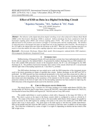RESEARCH INVENTY: International Journal of Engineering and Science
ISSN: 2278-4721, Vol. 1, Issue 7 (November 2012), PP 19-24
www.researchinventy.com

            Effect of ESD on Data in a Digital Switching Circuit
                   1
                       Rajashree Narendra, 2 M.L. Sudheer & 3 D.C. Pande
                                        1
                                          Dept. of TE, BNMIT, Bangalore
                                               2
                                                 UVCE, Bangalore
                                      3
                                        EMI/EMC Group, LRDE, Bangalore



Abstract - The behavior of the digital data from digital switching circuit when subjected to Human Body Model
(HBM) of the Electrostatic Discharge (ESD) is analyzed. Indirect discharge has been conducted in both the
horizontal coupling plane (HCP) and vertical coupling plane (VCP). The results show that the data gets
affected based on the position of occurrence of trigger or transient pulse and the coupling plane. The distance
at which the pulse is discharged also plays an important role on the amplitude of the transient. The discharge in
the VCP affects the digital data more than the discharge in the HCP. When the varying coupling capacitors are
used it is seen that smaller the value of the coupling capacitor, more susceptible the circuit becomes to ESD.
Keywords - Electrostatic Discharge; Human Body model; Electromagnetic radiated fields; ESD simulator;
Electromagnetic Interference; Integrated Circuit

                                             I     INTRODUCTION
          Malfunctioning of Integrated Circuits (IC) and electronic systems have been mathemat ically predicted
for the circu its exposed to the radiated field [1, 2] generated by indirect discharge from an ESD simulator [3].
Even with suitable ESD protection circuits in the integrated circuits, the IC’s are still damaged by the ESD
discharge [4, 5]. The problem of protection becomes more serious in the circuits wh ich have IC’s not protected
with the right value of decoupling capacitors [6, 7, 8] at their Vcc terminal.

         The ESD indirect discharge test was carried out to verify the ESD immun ities of the integrated circuits
used in the circuit generating an output of specified data stream. Indirect discharge on the HCP and VCP is
performed. An ESD transient has been introduced mo mentarily in the clock and data stream and its effect on
the ones and zeroes of the specified data stream has been observed. The ESD transient introduced affected the
data stream and clock depending on the occurrence of the transient in the bit stream. Also an effective ESD
protection solution in the form of right value for the decoupling capacitors has been studied for improving the
ESD robustness of the integrated circuits used in the electronic systems.

                             II     CIRCUIT DIAGRAM AND ITS OPERATION
          The circuit shown in Fig. 1 consists of a 555 timer working as an astable multiv ibrator (NE555), Hex
inverter buffer (IC74LS14), dual 4 stage binary counter (IC74LS393), monostable multiv ibrator (IC 74LS121),
8 bit Parallel In Serial Out (PISO) shift reg ister (IC 74LS165) and an 8 -way DIP switch.

          The astable mult ivibrator is used to produce a clock with a frequency in the rang e 62.5 KHz to 118
KHz. This clock is given as the input to the binary counter which is configured to work as a div ide by 8
counter. The output of the binary counter is fed to the monostable multiv ibrator wh ich triggers the parallel to
serial conversion in the shift register by sending a low pulse to the active low enable p in of the PISO shift
register after every 8 clock pulses. The clock input to the shift register is fed from the astable mult ivibrator.
Data on the parallel data lines from the DIP switch is converted to serial dat a and is available on the data output
pin. The 8 data bits is followed by a series of eight 1’s or eight 0’s depending on whether the last switch of the
DIP is high or lo w.




                                                        19
 