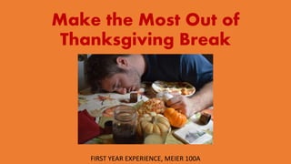Make the Most Out of
Thanksgiving Break
FIRST YEAR EXPERIENCE, MEIER 100A
 