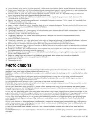 FRONTLINEHEALTHWORKERS.ORG | 15
34.	 Gordon, Nicholas, Deputy Director of Program Monitoring, Last Mile Health. 2016. Interview by Korte, Michelle, IntraHealth International, email.
35.	 United Nations Children’s Fund. 2014. Access to healthcare through community health workers in East and Southern Africa. http://www.unicef.org/
health/files/Access_to_healthcare_through_community_health_workers_in_East_and_Southern_Africa.pdf
36.	 Ministry of Health of Uganda. 2015. National village health teams assessment in Uganda, report 2015. http://library.health.go.ug/publications/
service-delivery-public-health/health-education/national-village-health-teams
37.	 Ministry of Health of Uganda. 2016. VHT/Community health extension workers. http://health.go.ug/community-health-departments/vht-
community-health-extension-workers
38.	 Blaschke, Sean, Health Systems Strengthening Specialist & Technology for Development Coordinator, UNICEF-Uganda. 2016. Interview by Korte,
Michelle, IntraHealth International, email.
39.	 A commitment to community health workers, 2014.
40.	 Langer, A., Meleis, A., Knaul, F. et al. 2015. “Women and Health: the key for sustainable development.” The Lancet 386:9999, 1165-1210. http://www.
thelancet.com/journals/lancet/article/PIIS0140-6736(15)60497-4/fulltext
41.	 Global strategy, 2016.
42.	 World Health Organization. 2015. Human resources for health information system: Minimum data set for health workforce registry. http://www.
who.int/hrh/statistics/minimun_data_set.pdf?ua=1
43.	 International standard classification of occupations, 2012.
44.	 World Health Organization. 2016. National health workforce accounts: A handbook. http://who.int/hrh/documents/handbook_health_
workforce_14a.pdf?ua=1
45.	 Working for Health and Growth, 2016.
46.	 World Health Organization. 2016. Online public hearing to help inform the scope of the forthcoming WHO guidelines on health policy and system
support to optimize community based health worker programmes. http://www.who.int/hrh/news/2016/pico_form/en/
47.	 Primary Health Care Performance Initiative. Indicator Library. http://phcperformanceinitiative.org/content/indicator-library
48.	 United States Department of State. PEPFAR 3.0: Controlling the epidemic: delivering on the promise of an AIDS-free generation. http://www.pepfar.
gov/documents/organization/234744.pdf
49.	 Health Data Collaborative. 2015. Health measurement and accountability post 2015: Five-point call to action. http://www.healthdatacollaborative.
org/fileadmin/uploads/hdc/Documents/5-point-call-to-action.pdf
50.	 United States Agency for International Development. 2015. USAID’s vision for health systems strengthening. https://www.usaid.gov/sites/default/
files/documents/1864/HSS-Vision.pdf
51.	 Centers for Disease Control and Prevention. 2014. Global health security agenda: Action packages. http://www.cdc.gov/globalhealth/
healthprotection/ghs/pdf/ghsa-action-packages_24-september-2014.pdf
52.	 Minimum data set, 2015.
53.	 Minimum data set, 2015.
COVER: GAPPS community educator Queen Tembo holds Cleopatra Phiri’s infant daughter in Phiri’s home in the Misisi slum in Lusaka, Zambia. Photo by
©Paul Joseph Brown, Global Alliance to Prevent Prematurity and Stillbirth (GAPPS).
PAGE 4: Home health promoter Wilma Ajiba educates a group of women in Lanyi, South Sudan, on the benefits of giving birth in a health facility. Photo by Kate
Holt, Jhpiego.
PAGE 5: Midwife Kembabazi Februn (in blue sweater) speaks during a midwives meeting in Uganda. Photo by Trevor Snapp, IntraHealth International.
PAGE 6: A nurse at the Wirika Hospital in Fort Portal, Uganda, goes through their complex paper filing system which the HRIS program was created to
streamline. Photo by Trevor Snapp, IntraHealth International.
PAGE 8: Health workers meet in the lawn of a clinic in Uganda. Photo by Trevor Snapp, IntraHealth International.
PAGE 10 (left): Health volunteer Daniel Zeh works out of his home in Adjap, Cameroon, and explains to a pregnant woman the importance of taking medicine
to prevent malaria. Photo by Karen Kasmauski, Jhpiego.
PAGE 10 (right): Health workers trained by Project HOPE in Serang Province, Indonesia, provide services for pregnant women and small children, including
counseling, immunizations, pre-natal check-ups, height and weight screening, nutritional education, and classes for women about breast feeding and post-partum
care. Photo by Tiana Markova-Gold, Johnson & Johnson.
PAGE 11 (left): With Helping Babies Breathe (HBB) training, health workers at Dedza District Hospital in Malawi are saving newborn lives every day. The HBB
program implemented by Save the Children in Uganda and Malawi aims to reduce neonatal mortality due to birth asphyxia by integrating neonatal resuscitation
skills and equipment within existing maternal and newborn health services in low resource settings. Photo by Mark Tuschman, Johnson & Johnson.
PAGE 11 (right): Nurses trained through the Red Cross Auxiliary Nurses and Midwives Program at Bel Air Hospital and Training College in Panchgani, India,
conduct health posts in local villages such as Amgaon Village, which are very remote and have no access to health facilities. Photo by Tiana Markova-Gold,
Johnson & Johnson.
PAGE 12: Health Supervisor S.P. Sharma and Computor Vinod Kumar lead a monthly ASHA meeting at Rampur community health clinic in India where they
conduct a group exercise and present their findings about what to do with new born babies using the GATHER technique, “Greet, Ask, Tell, Hear, Explain and
Return.” Photo by Trevor Snapp, IntraHealth International.
BACK COVER (top): A health worker at Mathare North Health Centre in Nairobi, Kenya, where Intrahealth works. Photo by Trevor Snapp, IntraHealth
International.
BACK COVER (bottom): A new born baby is wrapped in a cotton shawl at a healthcare facility supported by Jhpiego in Dar Salaam, Tanzania. Photo by Kate
Holt, Jhpiego.
PHOTO CREDITS
 