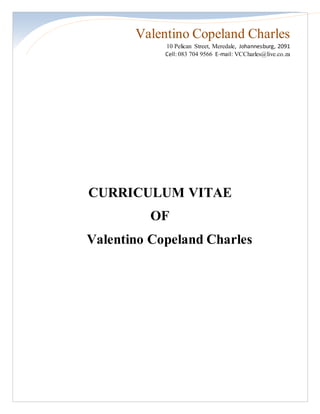 Valentino Copeland Charles
10 Pelican Street, Meredale, Johannesburg, 2091
Cell: 083 704 9566 E-mail: VCCharles@live.co.za
CURRICULUM VITAE
OF
Valentino Copeland Charles
 