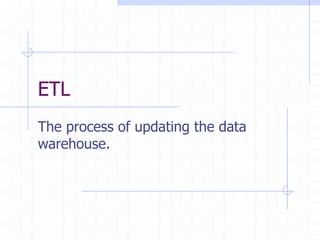 ETL
The process of updating the data
warehouse.
 