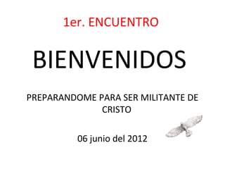 1er. ENCUENTRO


 BIENVENIDOS
PREPARANDOME PARA SER MILITANTE DE
              CRISTO

          06 junio del 2012
 