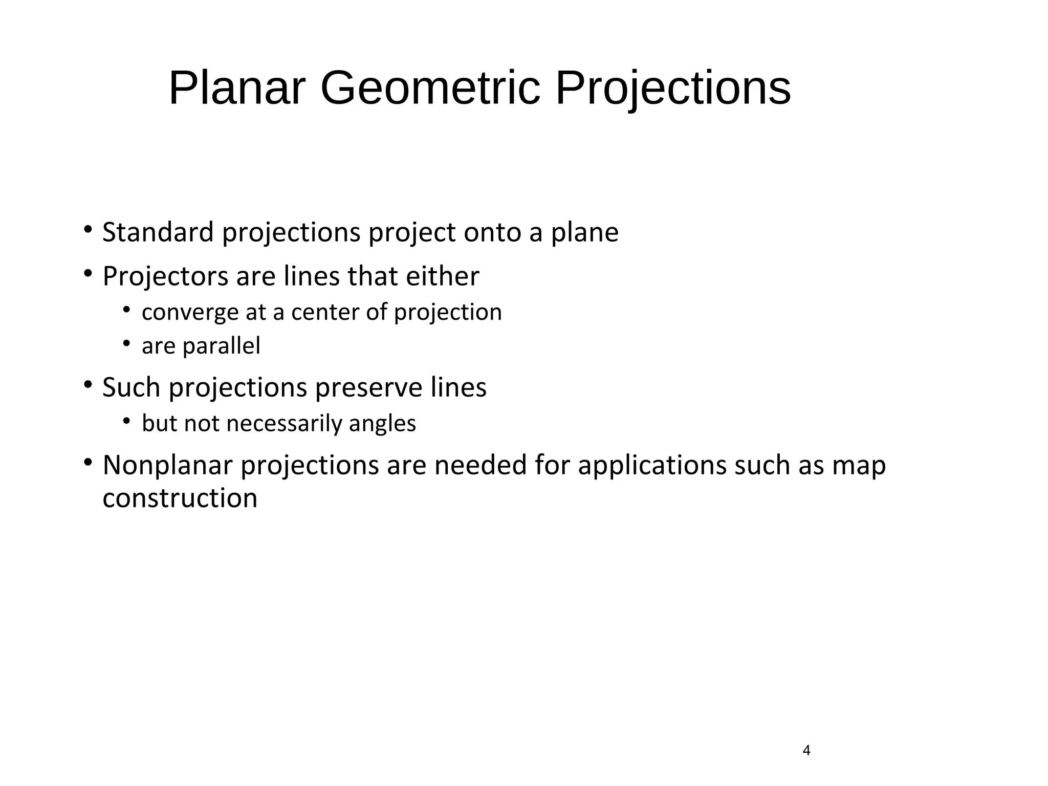 Planar Geometric Projections
• Standard projections project onto a plane
• Projectors are lines that either
• converge at a center of projection
• are parallel
• Such projections preserve lines
• but not necessarily angles
• Nonplanar projections are needed for applications such as map
construction
4
 