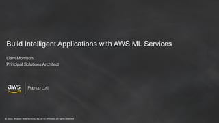 © 2018, Amazon Web Services, Inc. or its Affiliates. All rights reserved
Pop-up Loft
Build Intelligent Applications with AWS ML Services
Liam Morrison
Principal Solutions Architect
 