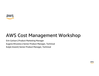 AWS Cost Management Workshop
Erin Carlson | Product Marketing Manager
Eugene Khvostov | Senior Product Manager, Technical
Kuljot Anand | Senior Product Manager, Technical
 