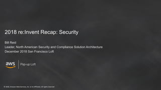 © 2018, Amazon Web Services, Inc. or its Affiliates. All rights reserved
Pop-up Loft
2018 re:Invent Recap: Security
Bill Reid
Leader, North American Security and Compliance Solution Architecture
December 2018 San Francisco Loft
 
