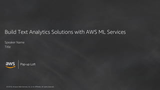 © 2018, Amazon Web Services, Inc. or its Affiliates. All rights reserved.
Pop-up Loft
Build Text Analytics Solutions with AWS ML Services
Speaker Name
Title
 