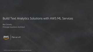 © 2018, Amazon Web Services, Inc. or its Affiliates. All rights reserved.
Pop-up Loft
Build Text Analytics Solutions with AWS ML Services
Ben Snively
Principal Solutions Architect
 