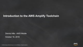 © 2018, Amazon Web Services, Inc. or its Affiliates. All rights reserved.
Dennis Hills - AWS Mobile
October 16, 2018
Introduction to the AWS Amplify Toolchain
 