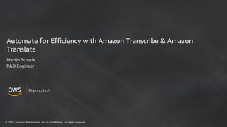 © 2018, Amazon Web Services, Inc. or its Affiliates. All rights reserved
Pop-up Loft
Automate for Efficiency with Amazon Transcribe & Amazon
Translate
Martin Schade
R&D Engineer
 