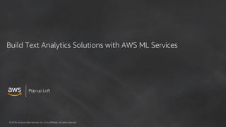 © 2018, Amazon Web Services, Inc. or its Affiliates. All rights reserved.
Pop-up Loft
Build Text Analytics Solutions with AWS ML Services
 
