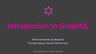 Introduction to GraphQL
Rohan Deshpande ( @appwiz)
Principal Engineer, Amazon Web Services
© 2018, Amazon Web Services, Inc. or its Affiliates. All rights reserved.
 