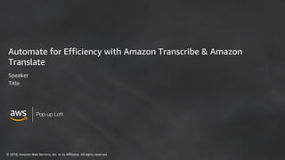 © 2018, Amazon Web Services, Inc. or its Affiliates. All rights reserved
Pop-up Loft
Automate for Efficiency with Amazon Transcribe & Amazon
Translate
Speaker
Title
 