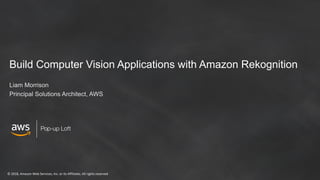 © 2018, Amazon Web Services, Inc. or its Affiliates. All rights reserved
Pop-up Loft
Build Computer Vision Applications with Amazon Rekognition
Liam Morrison
Principal Solutions Architect, AWS
 