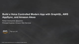 © 2017, Amazon Web Services, Inc. or its Affiliates. All rights reserved
Pop-up Loft
Build a Voice Controlled Modern App with GraphQL, AWS
AppSync, and Amazon Alexa
Rohan Deshpande (@appwiz)
Principal Engineer, Amazon Web Services
 