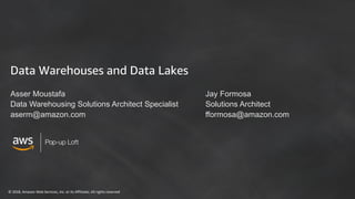 © 2018, Amazon Web Services, Inc. or its Affiliates. All rights reserved
Pop-up Loft
Data Warehouses and Data Lakes
Asser Moustafa
Data Warehousing Solutions Architect Specialist
aserm@amazon.com
Jay Formosa
Solutions Architect
fformosa@amazon.com
 
