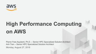 © 2017, Amazon Web Services, Inc. or its Affiliates. All rights reserved.
Pierre-Yves Aquilanti, Ph.D. – Senior HPC Specialized Solution Architect
Anh Tran – Senior HPC Specialized Solution Architect
Monday, August 27, 2018
High Performance Computing
on AWS
 