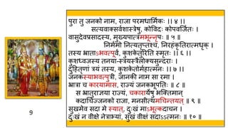 9
9
पुरा तु जनको नाम, राजा परमर्ाममवकः ।। ४ ।।
सत्यवाक्सववशास्त्रेषु, कोववदः कोपवस्जवतः ।
वासुदेवप्रसादस्त्य, मुख्यपात्रमभून्नृपः ॥ ५ ॥
तनमवमो तनत्यतृप्तश्च, तनरहंकृ ततरात्मर्ृक् ।
तस्त्य भ्राताऽभवत्पूवं, क
ु शक
े तुररतत स्त्मृतः ।। ६ ।।
क
ु शध्वजस्त्य तनया-स्त्रयस्त्रैलोक्यसुन्दराः ।
दुहहतॄणां रयं तस्त्य, क
ु शक
े तोमवहात्मनः ।। ७ ।।
जनकस्त्याभवत्पुर , जानकी नाम सा रमा ।
भ्रारा च कारयामास, राज्यं जनकभूपततः ॥ ८ ॥
स भ्रातुराज्ञया राज्यं, चकारायेषु भस्क्तमान ्
कदाथचज्जनको राजा, मनस त्िमथचन्तयत ्॥ ९ ॥
सुखमेव सदा मे स्त्यात ्, दुःखं माऽभूत्कदाचन ।
दुःखं न व क्षे नेराभयां, सुखं व क्षं सदाऽऽत्मनः ॥ १० ॥
 