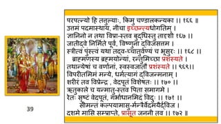 39
39
परपत्न्यो हह तत्तुल्याः, ककमु चण्डालकन्यका ।। १६६ ॥
उत्तमं पदमास्त्िाय, न चा इच्छन्त्यर्ोगततम्।
ज्ञातननो न तिा ववप्रा-स्त्तव बुद्थर्स्त्तु तादृश १६७ ।।
जात द्वे तनममवते पूवं, ववष्णुना द्ववजसत्तम ।
स्त्र त्वं पुंस्त्त्वं यिा तद्व-च्चातुववण्यं च भूसुरः ।। १६८ ।।
ब्राह्मणस्त्य ब्रह्मयोन्यां, रन्तुममच्छा प्रशस्त्यते ।
तिान्येषां च वणावनां, स्त्वस्त्वजातौ प्रशंस्त्यते ।। ९६९।।
ववपरीतमममं मन्ये, र्मवत्यागं द्ववजन्मनाम्।
शरीरं तव ववप्रेन्द्र , वेदपूतं ववशेषतः ।। १७० ।।
ऋतुकाले च यन्मातु-स्त्तव वपता समागमे ।
रेतः सृष्टं वेदपूतं, गभावर्ानममदं ववदुः ।। १७१ ।।
स मन्तं कल्पयामासु-मवन्रैवेदमयैद्वववज ।
दशमे मामस स्प्राप्ते, प्रासूत जनन तव ।। १७२ ॥
 