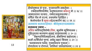 13
13
दीर्ावयुषश्व मे पुराः, पुत्र्यश्चावप सभतृवकाः ।
एकदेशाथर्पस्त्यैव, स्त्नुषास्त्ताश्च भवन्तु मे ।। २८ ।।
जामातरश्च चत्वारः, एकराजसुतास्त्तिा ।
वथर्वतं चैव मे राज्यं, स्त्वयमेव पुरोहहत ।
क
े नोपायेन वै भूया-त्तदेतत्कारणं वद ।। २९ ।।
जनकाय शतानन्दोक्तः श्र वेङ्कटाचलप्रभावः
शतानन्द उिाच –
अस्स्त्त कस्श्चद्ववशेषोऽस्स्त्म, भूलोक
े भूममपालक ।
दुहहतुस्त्तव कल्याण-सुखदं शरुनाशनम्।। ३० ।।
वैक
ु ण्ठथगररमाहात््यं, सभववष्यं सहोत्तरम्।
कलौ तत्कीतवनं पुण्यं, सववदुःखहरं मशवम्।। ३१ ।।
र्नकामस्त्य र्नदं, पुरकामस्त्य पुरदम्।
रोगातवस्त्य च रोगघ्नं, ज्ञातननां ज्ञानसार्नम ्।। ३२ ॥
 