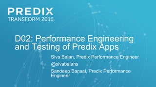 D02: Performance Engineering
and Testing of Predix Apps
Siva Balan, Predix Performance Engineer
@sivabalans
Sandeep Bansal, Predix Performance
Engineer
 