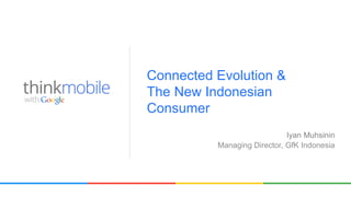 Iyan Muhsinin
Managing Director, GfK Indonesia
Connected Evolution &
The New Indonesian
Consumer
 