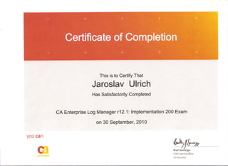 This is to Certify That
Jaroslav Ulrich
Has Satisfactorily Completed
CA Enterprise Log_ Manager r12.1: Implementation 200 Exam
on 30 September, 2010
VOU can
c• ~'t
~s-~ _Brad Samargya
Chief Learnirg Officer
CA Education
 