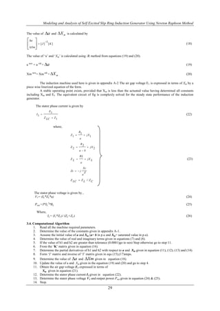 Modeling and Analysis of Self Excited Slip Ring Induction Generator Using Newton Raphson Method

The value of   a    and    X m   is calculated by

a         1
Xm  [ J ] [ K ]                                                                                                    (18)
 
The value of „a‟ and „Xm‟ is calculated using -R method from equations (19) and (20).

a new = a old + a                                                                                                     (19)

Xm new= Xm old + X m                                                                                                  (20)

          The induction machine used here is given in appendix A-2 The air gap voltage E1 is expressed in terms of Xm by a
piece wise linerized equation of the form.
          A stable operating point exists, provided that X m is less than the actuated value having determined all constants
including Xm and El. The equivalent circuit of fig is complexly solved for the steady state performance of the induction
generator.

       The stator phase current is given by
                  E1
       I1                                                                                                             (22)
               Z LC  Z 1


                       where,
                                            R1
                                     Z1           jX 1
                                            a
                                             R2
                                     Z2                jX 2
                                            ab
                                            RL
                                     ZL           jX L                                                               (23)
                                             a
                                                  Xc
                                     Zc   j
                                                   Z
                                                 a
                                     Z LC  Z L // Z C



     The stator phase voltage is given by ,
     V1= (IL*ZL*a)                                                                                                     (24)

      Pout =3*IL2*RL                                                                                                   (25)

       Where,
                 IL= (I1*ZC)/ (ZL+ZC)                                                                                  (26)

3.4. Computational Algorithm
     1. Read all the machine required parameters.
     2. Determine the value of the constants given in appendix A-1.
     3. Assume the initial value of a and Xm (a= b in p.u and Xm= saturated value in p.u).
     4. Determine the value of real and imaginary terms given in equations (7) and (8).
     5. If the value of h1 and h2 are greater than tolerance (0.0001)go to next Step otherwise go to step 11.
     6. From the „K‟ matrix given in equation (16).
     7. Determine the partial derivatives of h1 and h2 with respect to a and Xm given in equation (11), (12), (13) and (14).
     8. Form „J‟ matrix and inverse of „J‟ matrix given in equ (15),(17)steps.
     9. Determine the value of a and Xm given in equation (18).
     10. Update the value of a and Xm given in the equation (19) and (20) and go to step 4.
     11. Obtain the air gap voltage E1 expressed in terms of
           Xm given in equation (21).
     12. Determine the stator phase current I1 given in equation (22).
     13. Determine the stator phase voltage V1 and output power Pout given in equation (24) & (25).
     14. Stop.
                                                                29
 
