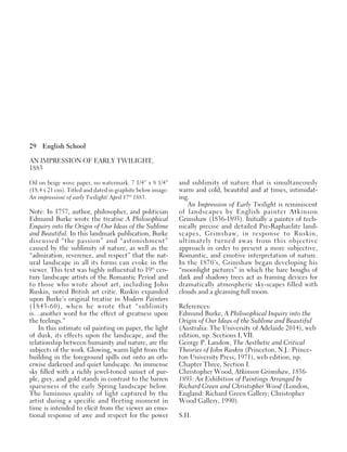 29 English School
AN IMPRESSION OF EARLY TWILIGHT,
1883
Oil on beige wove paper, no watermark. 7 1/4” x 8 1/4”
(18.4 x 21 cm). Titled and dated in graphite below image:
An impression/ of early Twilight/ April 17th
1883.
Note: In 1757, author, philosopher, and politician
Edmund Burke wrote the treatise A Philosophical
Enquiry into the Origin of Our Ideas of the Sublime
and Beautiful. In this landmark publication, Burke
discussed “the passion” and “astonishment”
caused by the sublimity of nature, as well as the
“admiration, reverence, and respect” that the nat-
ural landscape in all its forms can evoke in the
viewer. This text was highly influential to 19th
cen-
tury landscape artists of the Romantic Period and
to those who wrote about art, including John
Ruskin, noted British art critic. Ruskin expanded
upon Burke’s original treatise in Modern Painters
(1843-60), when he wrote that “sublimity
is…another word for the effect of greatness upon
the feelings.”
In this intimate oil painting on paper, the light
of dusk, its effects upon the landscape, and the
relationship between humanity and nature, are the
subjects of the work. Glowing, warm light from the
building in the foreground spills out onto an oth-
erwise darkened and quiet landscape. An immense
sky filled with a richly jewel-toned sunset of pur-
ple, grey, and gold stands in contrast to the barren
sparseness of the early Spring landscape below.
The luminous quality of light captured by the
artist during a specific and fleeting moment in
time is intended to elicit from the viewer an emo-
tional response of awe and respect for the power
and sublimity of nature that is simultaneously
warm and cold, beautiful and at times, intimidat-
ing.
An Impression of Early Twilight is reminiscent
of landscapes by English painter Atkinson
Grimshaw (1836-1893). Initially a painter of tech-
nically precise and detailed Pre-Raphaelite land-
scapes, Grimshaw, in response to Ruskin,
ultimately turned away from this objective
approach in order to present a more subjective,
Romantic, and emotive interpretation of nature.
In the 1870’s, Grimshaw began developing his
“moonlight pictures” in which the bare boughs of
dark and shadowy trees act as framing devices for
dramatically atmospheric sky-scapes filled with
clouds and a gleaming full moon.
References:
Edmund Burke, A Philosophical Inquiry into the
Origin of Our Ideas of the Sublime and Beautiful
(Australia: The University of Adelaide 2014), web
edition, np. Sections I, VII.
George P. Landow, The Aesthetic and Critical
Theories of John Ruskin (Princeton, N.J.: Prince-
ton University Press, 1971), web edition, np.
Chapter Three, Section I.
Christopher Wood, Atkinson Grimshaw, 1836-
1893: An Exhibition of Paintings Arranged by
Richard Green and Christopher Wood (London,
England: Richard Green Gallery; Christopher
Wood Gallery, 1990).
S.H.
 