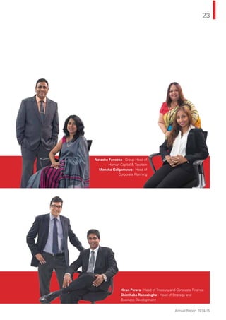 23
Annual Report 2014-15
Hiran Perera - Head of Treasury and Corporate Finance
Chinthaka Ranasinghe - Head of Strategy and
Business Development
Natasha Fonseka - Group Head of
Human Capital & Taxation
Meneka Galgamuwa - Head of
Corporate Planning
 