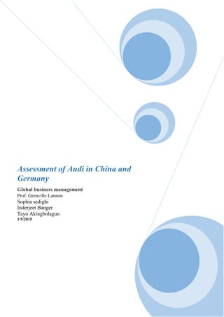 Assessment of Audi in China and
Germany
Global business management
Prof. Grenville Lannon
Sophia sedighi
Inderjeet Banger
Tayo Akingbolagun
1/5/2015
 