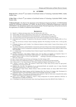 Design and Fabrication of Solar Electric Scooter
www.ijres.org 28 | Page
XI. AUTHORS
Pooja Iyer M is a B-tech 4
th
year students in GuruNanak Institute of Technology, Hyderabad-500062, Andhra
Pradesh, India.
G Ravi Teja is a B-tech 4
th
year students in GuruNanak Institute of Technology, Hyderabad-500062, Andhra
Pradesh, India.
V.Sitaram Prasad is the Head of the department of the Mechanical Engineering Branch, of GURUNANAK
Institute Of Technology, Hyderabad, A.P, INDIA. He did his B-Tech in Mechanical Engineering in SHIVAJI
UNIVERSITY. His specialization and his main research includes Thermal Engineering. He has been involved in
the organization of a number of conferences and workshops.
REFERENCES
[1] Mantell, C. L. Batteries and energy systems. New York, McGraw-Hill, c1983. 319 p.
[2] Terpstra, Philip. 1992 electric vehicle directory. 4th ed. Tucson, Ariz., Spirit Publications, c1991. 79 p.
[3] ―SOLAR VEHICLES AND BENEFITS OF THE TECHNOLOGY‖, by John Connors, ICCEP paper 2007.
[4] www.electricvehicle.com for the electrical design of the car and to know the technologies used in previous cars.
[5] M. W. Daniels and P. R. Kumar, ―The optimal use of the solar power Automobile,‖ Control Systems Magazine, IEEE, vol. 19, no.
3, 2005.
[6] C. C. Chan, An Overview of Electric Vehicle Technology, September 1993, Proceedings of the IEEE, VOL. 81, NO.9, pp.1202-
1213.
[7] B. Kennedy, D. Patterson, and S. Camilleri, ―Use of lithium-ion batteries in electric vehicles,‖ Journal of Power Sources, vol. 90,
pp. 156–162,2000
[8] Tony Markel, Michael Kuss, and Paul Denholm ―Communication and Control of Electric Drive Vehicles Supporting Renewables‖
Conference Paper of Center for Transportation Technologies and Systems National Renewable Energy Laboratory, NREL/CP-540-
46224 August2009.
[9] C. E. (Sandy) Thomas‖ Fuel Cell and Battery Electric Vehicles Compared‖ Journal ofH2Gen Innovations, Inc., Alexandria,
Virginia,22304,USA.
[10] Jean-Marc Timmermans1, Julien Matheys, Philippe Lataire, Joeri Van Mierlo, Jan Cappelle2 ―A Comparative Study of 12
ElectricallyAssisted Bicycles‖ World Electric Vehicle Journal Vol. 3 - ISSN 2032-6653-©2009AVERE.
[11] Parida B., Iniyan S., Goic R. A review of solar photovoltaic technologies, Renewable and Sustainable Energy Reviews, 15
(2011), Nr. 3, 1625-1636.
[12] Basu, S. Recent Trends in Fuel Cell Science and Technology, New Delhi: Springer, (2007).
[13] Electric Vehicles (EVs).(2009) Retrieved January 31, 2010 from http://www.fueleconomy.gov/feg/evtech.shtml.
[14] A. Muetze and Y. C. Tan, ―Electric Bicycles‖, IEEE Industry Applications Magazine, July/August, pp. 12-21, 2007.
[15] J. Weinert, C. Ma and C. Cherry, ―The transition to electric bikes in China: history and key reasons for rapid growth‖,
Transportation, Vol. 34, pp. 301-318, 2007.
[16] Stambouli A.B., Fuel cells: The expectations for an environmental-friendly and sustainable source of energy, Renewable
andSustainable Energy Reviews, 15 (2011), Nr. 9, 4507-4520.
[17] Virgil Racicovschi, Grigore Danciu, Mihaela Chefneux: Electric and Hibrid Vehicles, Ed. Electra, ISBN 978-973-7728-93,
Bucuresti, 2007.
[18] Chetan Kumaar Maini, Deputy Chairman and Chief Technology officer, Reva Electric Car Company, India ―Development of a
nextgeneration Electric Car for World Markets‖ Journal of EVS 24 Stavanger, Norway May 13-16,2009
[19] Borkowski P., Rakus, J. The concept and mathematical model simulations of light rail vehicle power using photovoltaic panels,
Przeglad Elektrotechniczny (Electrical Review),11a (2012),115-118.
[20] Lukic S., Cao J., Bansal R.C., Rodriguez F., Emadi A. Energy storagesystems for automotive applications, IEEETrans. on
IndustrialElectronic, 55 (2008), Nr.6,2258-2267.
[21] A. Goetzberger et.al, Solar cells: past, present, future, Solar Energy Materials & Solar Cells, ISSN:0927-0248, 74(2002), 1-11
 