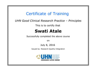 Certificate of Training
UHN Good Clinical Research Practice – Principles
This is to certify that
Swati Atale
Successfully completed the above course
on
July 8, 2016
Issued by: Research Quality Integration
 