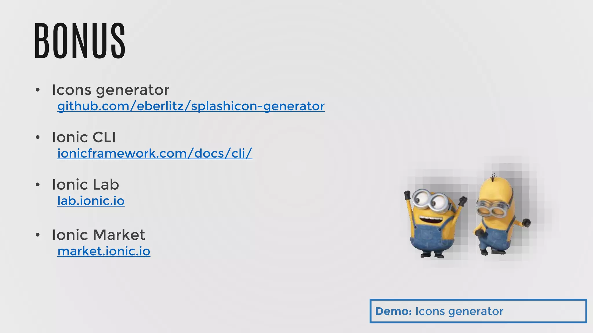 BONUS
• Icons generator
github.com/eberlitz/splashicon-generator
• Ionic CLI
ionicframework.com/docs/cli/
• Ionic Lab
lab.ionic.io
• Ionic Market
market.ionic.io
Demo: Icons generator
 