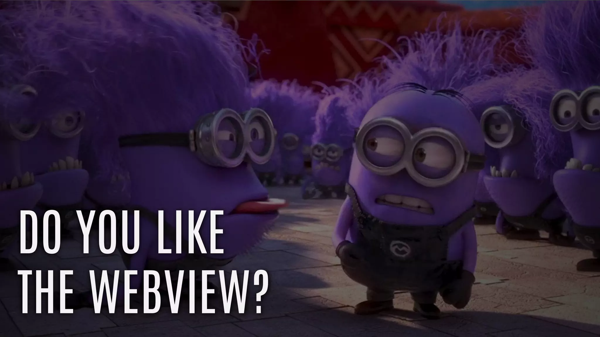 DO YOU LIKE
THE WEBVIEW?
 