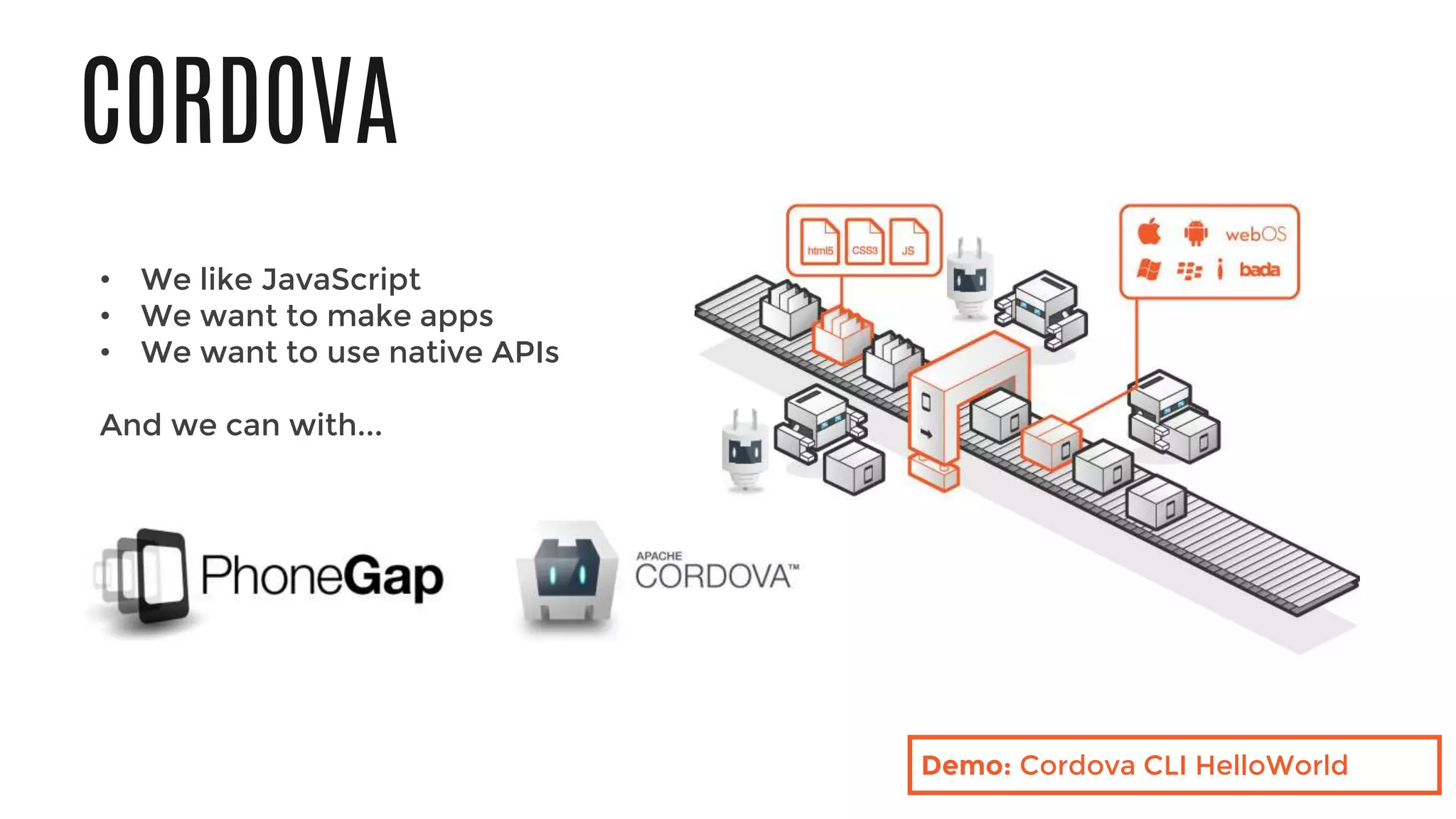 CORDOVA
• We like JavaScript
• We want to make apps
• We want to use native APIs
And we can with...
Demo: Cordova CLI HelloWorld
 
