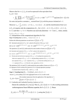 On Optimal Computational Algorithm… 
www.ijmsi.org 43 | P a g e 
       
2 
1 2 
1 2 
0 
1 
1 1 
1 
1 0 1 
1 
1 0 1 2 
[ 1] 
Observe that for , ( ) can be expressed in the equivalent form 
( ) ( ) 
( [ 1] ) sgn max 0, 1 (12) 
1 sgn( ) 
for some real posit 
k k 
k 
j 
k k i 
i j 
i j 
i j 
a t i j h 
t J Y t 
Y t Y t 
a a a 
c a t i j h e k 
j 
 
  
   
 
 
 
  
   
 
    
   
 
 
 
     
   
    
0 1 
ive constants secured from ( ),with the process initiated at 1. 
1 
Moreover , 1,2, , 1 ; 1, 1,2, , and the transformation from ( ) 
! 
i j k 
j i k 
c Y t k 
c j k c i k Y t 
j 
 
       
    1 
1 2 1 3 2 1 2 
to ( ) requires only the computations of for 1,2, , 1 2 , 2,3, , 1 , 
3, such that 1.Therefore one need only determine 1 new values, namely 
, , , , . 
 
   
      
      
  
 
k i j 
i j 
k k k k 
Y t c i k j k i 
k i j k k c 
c c c c 
3.2 Interpretation of the computational algorithm for Y(t) 
  1 1 Stage 1:Transiting from ( ) to ( ), 1, 2, 3, k k Y t Y Y t k     
 0  Perform the following operations on each term of ( ) : a t 
k Y t e 
  
      1 0 1  1 0 1  0   0   
-1 1 0 1 
power of power of [.] [.] 
Increment each power of by 1; preserve the power of 
Let 
(i) a 
(ii) [.] [.] ; 
a a a a a a a t h a t h h 
a a a 
t h t h h e e   
 
     
 
     
     0  The operations i and ii yield exactly the same number of terms as in ( ) a t 
k Y t e 
  
            
1 0 1 1 
1 0 1 1 0 1 0 0 exponent of 1+ old exponent of [.] [.] 
(iii) Increment each exponent of by 1; preserve the exponent of 
(iv) Let [.] [.] ; 
(v) Divide each term by the new e 
a a a a a a a t h a t h h 
a a a a 
t h t h h e e 
  
       
 
     
  
    
    
1 0 1 
1 0 1 1 0 1 
1 0 1 1 0 1 
xponent of resulting from operation (iii), 
where new exponent of 1 old (preceding) exponent of , that is 
new exponent of exponent of from the resulting term in 
a a a 
a a a a a a 
a a a a a a 
 
  
  
 
    
   
  
1 
1 0 1 
( ) 
1 exponent of from the term operated on, in ( ) 
k 
k 
Y t 
a a a Y t 
 
 
   
      0 The operations iii , (iv) and v yield exactly the same number of terms as in ( ) a t 
k Y t  e 
   1 1 0 1 
(vi) Aggregate all terms resulting from operations (i) to (v) through appropriate groupings 
of common factors of powers of a and a a a . 
  
 
    1 1 1 Stage 2: Transiting from ( ) to ( ), 1,2, 3, k k Y Y t Y t k      
 0    
1 1 
1 1 
Secure by adding to the aggregated terms in (vi); in order words 
the resultant expressions from the application of the algorithm to 
( ) ( ) 
1, 2,3, 
( ) ( ) 
( ) ; 
k 
k a t 
k 
Y t Y t 
Y k 
Y t Y t 
t e 
 
  
  
   
   
  
 
3.3 Cardinality and CardinalityTransition Analyses on ( ) k Y t 
    1 Denote the cardinality of . by . . Then ( ) ( ) 1 is the resulting autonomous     k k Y t Y t k 
nonhomogeneous linear difference equation, for k1, 2, 3,. Hence 
   
  1 1 
1 2 
( ) 1 , 0, 2, 3, ,noting that ( ) 2. 
2  
  
     k 
k k 
Y t k Y t 
 
