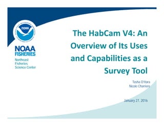 The HabCam V4: An 
Overview of Its Uses 
d bili iand Capabilities as a 
Survey Tool
Northeast
Fisheries
Science Center
Survey Tool
Tasha O’Hara
Nicole Charriere
January 27, 2016
Nicole Charriere
 