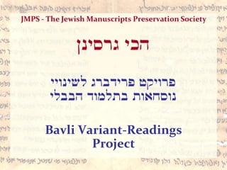 JMPS - The Jewish Manuscripts Preservation Society
‫גרסינן‬ ‫הכי‬
‫לשינויי‬ ‫פרידברג‬ ‫פרויקט‬
‫הבבלי‬ ‫בתלמוד‬ ‫נוסחאות‬
Bavli Variant-Readings
Project
 