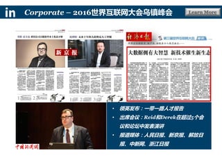 Learn MoreCorporate – 2016世界互联网大会乌镇峰会
• 领英发布：一带一路人才报告
• 出席会议：Reid和Derek在超过5个会
议和论坛中发表演讲
• 报道媒体：人民日报、新京报、解放日
报、中新网、浙江日报
 