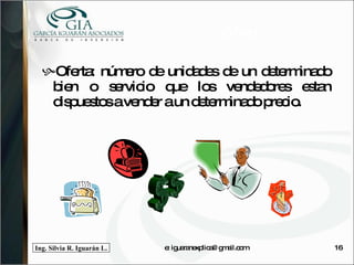 Oferta Oferta: número de unidades de un determinado bien o servicio que los vendedores estan dispuestos a vender a un determinado precio. e: iguaranexplica@gmail.com $$ 