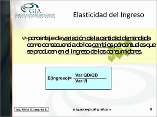 porcentaje de  variación de la cantidad demandada  como consecuencia de los  cambios  porcentuales que se producen  en el ingreso de los consumidores .  Elasticidad del Ingreso $$$ e: iguaranexplica@gmail.com 